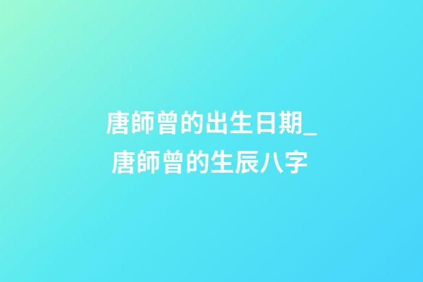 唐師曾的出生日期_ 唐師曾的生辰八字